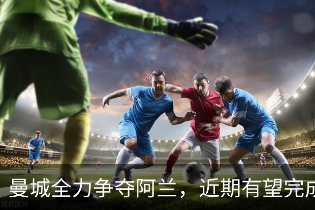 曼城全力争夺阿兰，近期有望完成转会交易