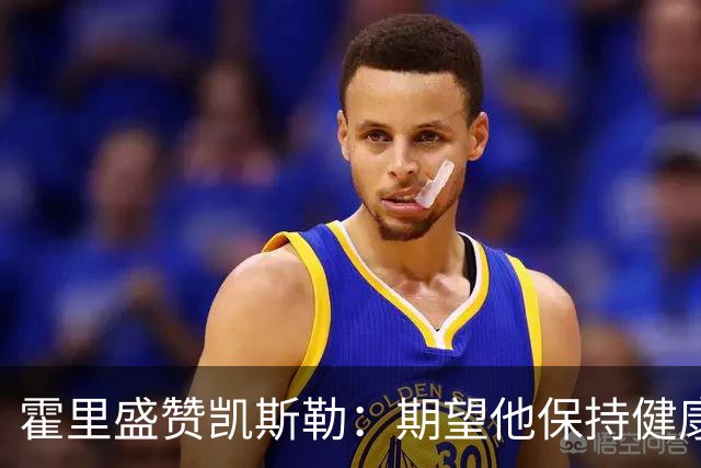 霍里盛赞凯斯勒：期望他保持健康 发挥影响力